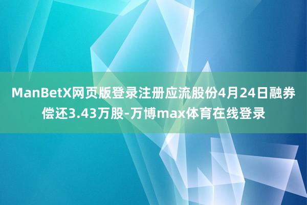 ManBetX网页版登录注册应流股份4月24日融券偿还3.43万股-万博max体育在线登录