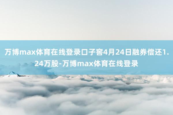 万博max体育在线登录口子窖4月24日融券偿还1.24万股-万博max体育在线登录