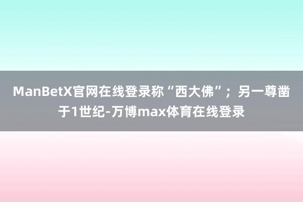 ManBetX官网在线登录称“西大佛”；另一尊凿于1世纪-万博max体育在线登录