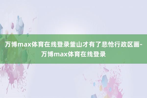 万博max体育在线登录釜山才有了悲怆行政区画-万博max体育在线登录