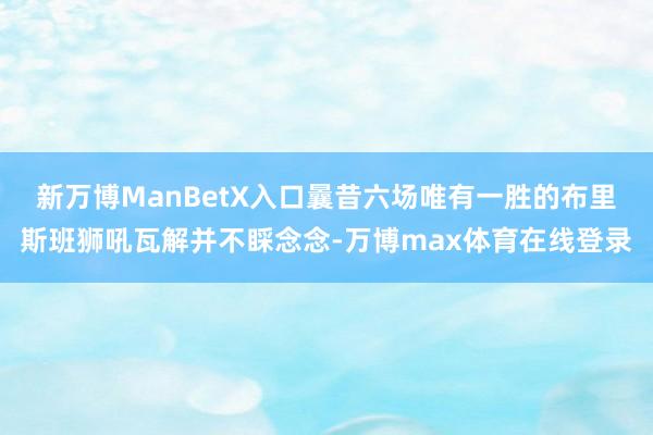 新万博ManBetX入口曩昔六场唯有一胜的布里斯班狮吼瓦解并不睬念念-万博max体育在线登录