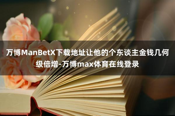 万博ManBetX下载地址让他的个东谈主金钱几何级倍增-万博max体育在线登录