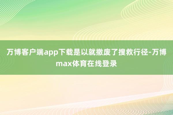 万博客户端app下载是以就撤废了搜救行径-万博max体育在线登录