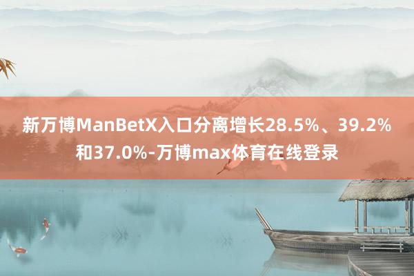 新万博ManBetX入口分离增长28.5%、39.2%和37.0%-万博max体育在线登录