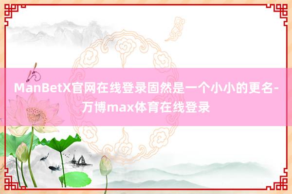 ManBetX官网在线登录固然是一个小小的更名-万博max体育在线登录