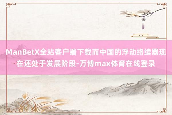 ManBetX全站客户端下载而中国的浮动络续器现在还处于发展阶段-万博max体育在线登录