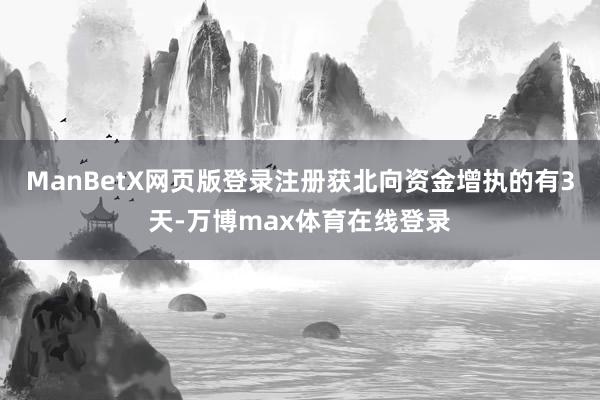 ManBetX网页版登录注册获北向资金增执的有3天-万博max体育在线登录