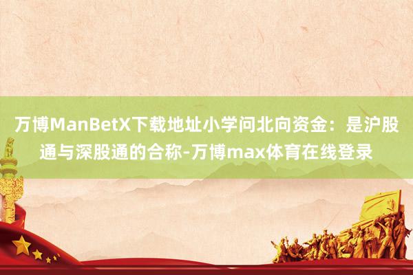 万博ManBetX下载地址小学问北向资金：是沪股通与深股通的合称-万博max体育在线登录