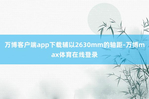 万博客户端app下载辅以2630mm的轴距-万博max体育在线登录