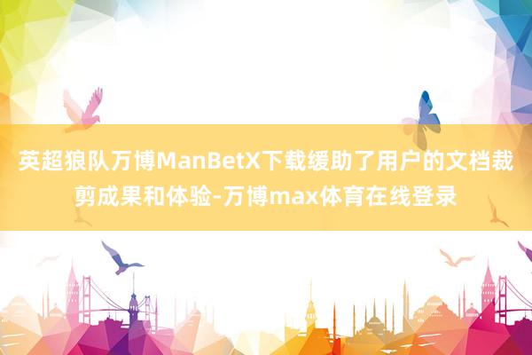 英超狼队万博ManBetX下载缓助了用户的文档裁剪成果和体验-万博max体育在线登录