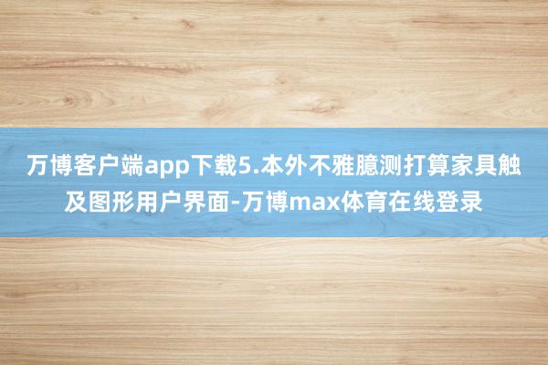 万博客户端app下载5.本外不雅臆测打算家具触及图形用户界面-万博max体育在线登录