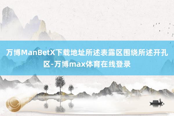 万博ManBetX下载地址所述表露区围绕所述开孔区-万博max体育在线登录