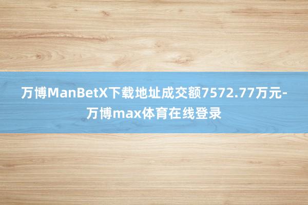 万博ManBetX下载地址成交额7572.77万元-万博max体育在线登录