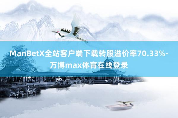 ManBetX全站客户端下载转股溢价率70.33%-万博max体育在线登录