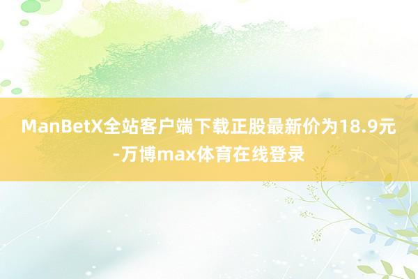 ManBetX全站客户端下载正股最新价为18.9元-万博max体育在线登录