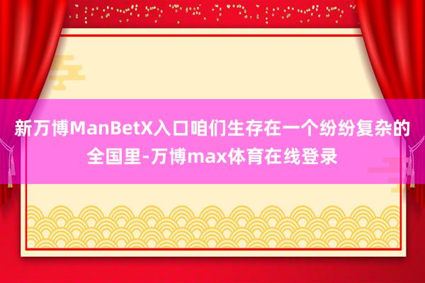 新万博ManBetX入口咱们生存在一个纷纷复杂的全国里-万博max体育在线登录