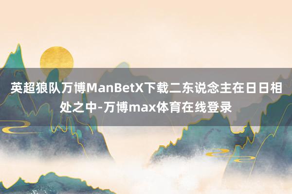 英超狼队万博ManBetX下载二东说念主在日日相处之中-万博max体育在线登录