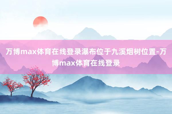 万博max体育在线登录瀑布位于九溪烟树位置-万博max体育在线登录