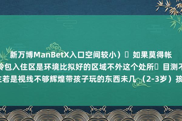 新万博ManBetX入口空间较小）	如果莫得帐篷保举径直入住丛林小院拎包入住区是环境比拟好的区域不外这个处所	目测不会再来了主若是视线不够辉煌带孩子玩的东西未几 （2-3岁）孩子有点点败兴-万博max体育在线登录