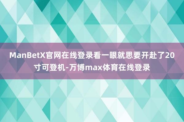 ManBetX官网在线登录看一眼就思要开赴了20寸可登机-万博max体育在线登录