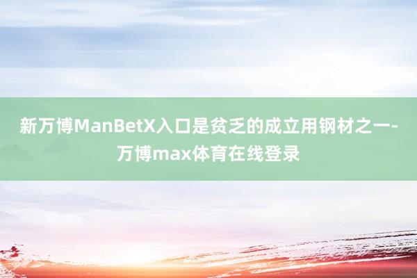 新万博ManBetX入口是贫乏的成立用钢材之一-万博max体育在线登录