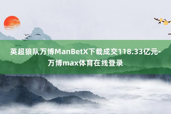 英超狼队万博ManBetX下载成交118.33亿元-万博max体育在线登录