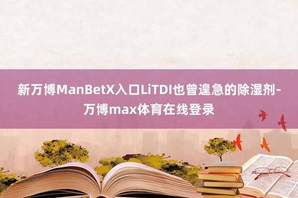 新万博ManBetX入口LiTDI也曾遑急的除湿剂-万博max体育在线登录