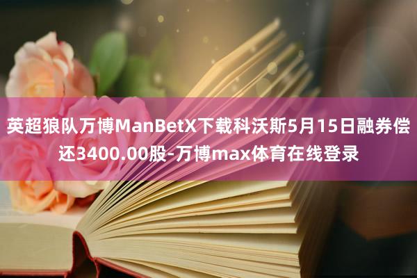 英超狼队万博ManBetX下载科沃斯5月15日融券偿还3400.00股-万博max体育在线登录