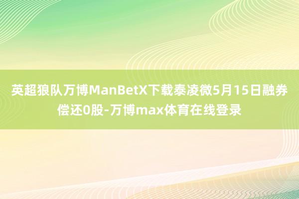 英超狼队万博ManBetX下载泰凌微5月15日融券偿还0股-万博max体育在线登录