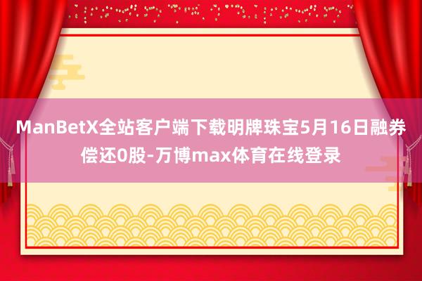 ManBetX全站客户端下载明牌珠宝5月16日融券偿还0股-万博max体育在线登录