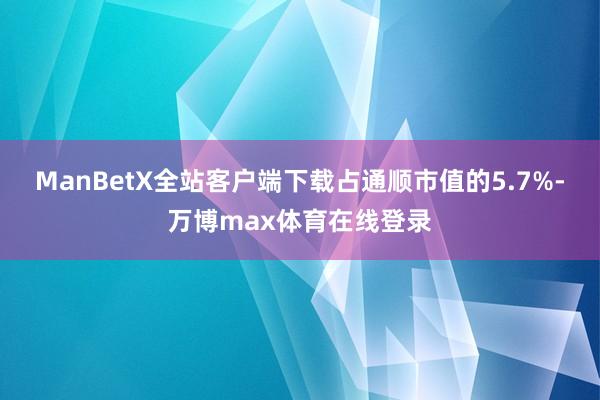 ManBetX全站客户端下载占通顺市值的5.7%-万博max体育在线登录