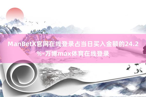 ManBetX官网在线登录占当日买入金额的24.2%-万博max体育在线登录