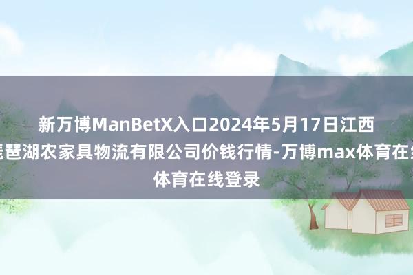 新万博ManBetX入口2024年5月17日江西九江琵琶湖农家具物流有限公司价钱行情-万博max体育在线登录