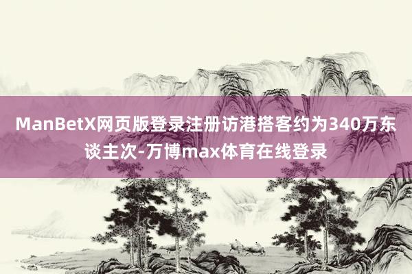 ManBetX网页版登录注册访港搭客约为340万东谈主次-万博max体育在线登录