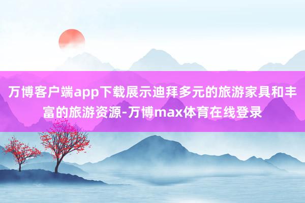 万博客户端app下载展示迪拜多元的旅游家具和丰富的旅游资源-万博max体育在线登录