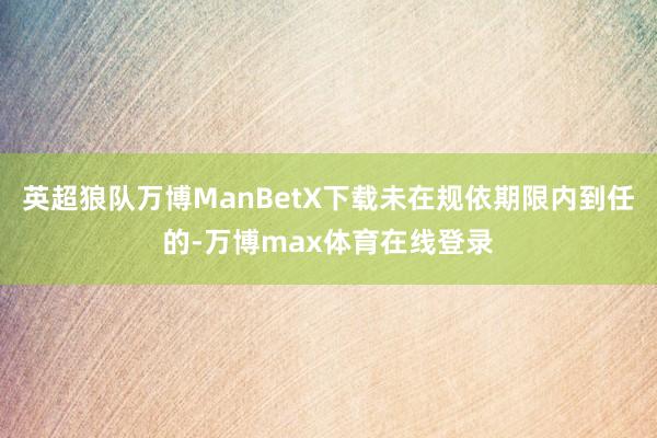 英超狼队万博ManBetX下载未在规依期限内到任的-万博max体育在线登录