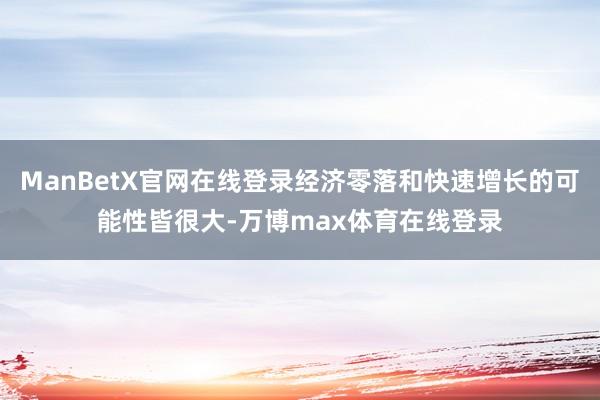 ManBetX官网在线登录经济零落和快速增长的可能性皆很大-万博max体育在线登录