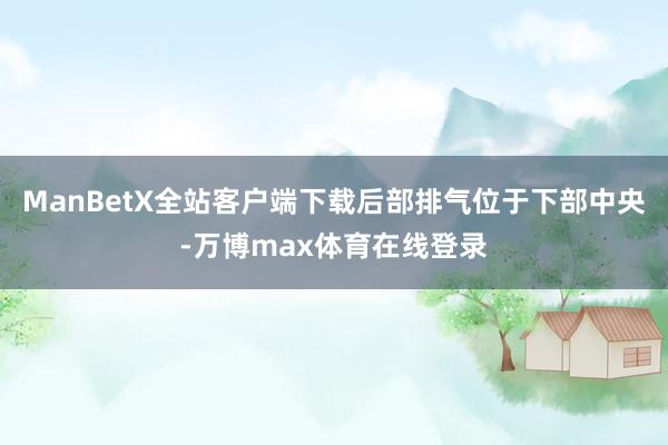 ManBetX全站客户端下载后部排气位于下部中央-万博max体育在线登录