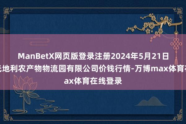 ManBetX网页版登录注册2024年5月21日中国寿光地利农产物物流园有限公司价钱行情-万博max体育在线登录