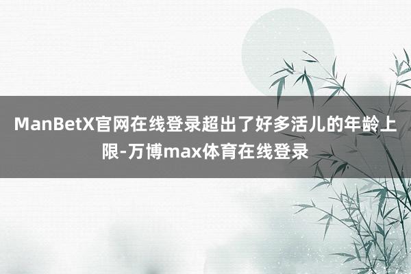 ManBetX官网在线登录超出了好多活儿的年龄上限-万博max体育在线登录