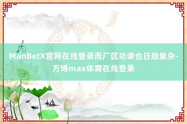 ManBetX官网在线登录而厂区功课也日趋复杂-万博max体育在线登录