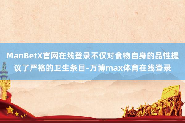 ManBetX官网在线登录不仅对食物自身的品性提议了严格的卫生条目-万博max体育在线登录