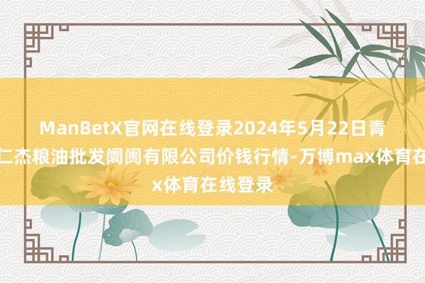 ManBetX官网在线登录2024年5月22日青海西宁仁杰粮油批发阛阓有限公司价钱行情-万博max体育在线登录