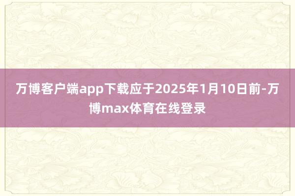 万博客户端app下载应于2025年1月10日前-万博max体育在线登录