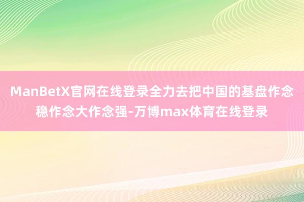 ManBetX官网在线登录全力去把中国的基盘作念稳作念大作念强-万博max体育在线登录