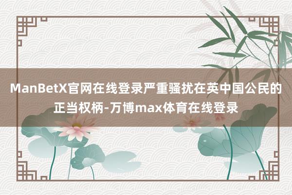 ManBetX官网在线登录严重骚扰在英中国公民的正当权柄-万博max体育在线登录