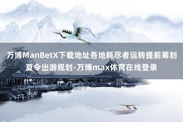 万博ManBetX下载地址各地耗尽者运转提前筹划夏令出游规划-万博max体育在线登录