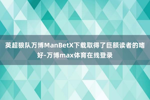 英超狼队万博ManBetX下载取得了巨额读者的嗜好-万博max体育在线登录