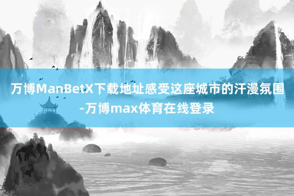 万博ManBetX下载地址感受这座城市的汗漫氛围-万博max体育在线登录