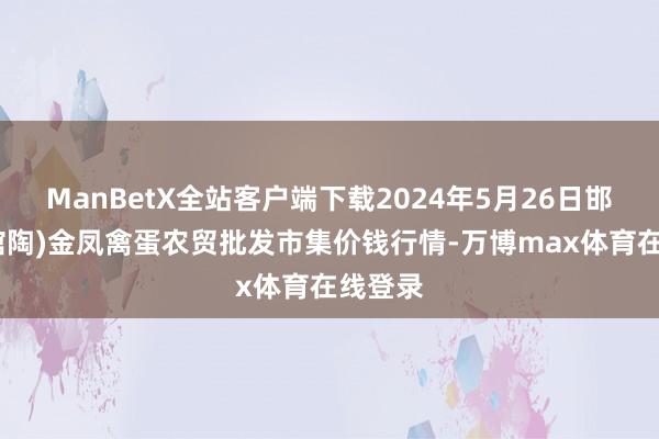 ManBetX全站客户端下载2024年5月26日邯郸市(馆陶)金凤禽蛋农贸批发市集价钱行情-万博max体育在线登录